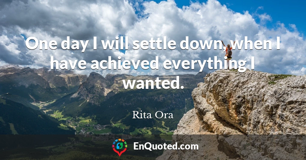 One day I will settle down, when I have achieved everything I wanted.
