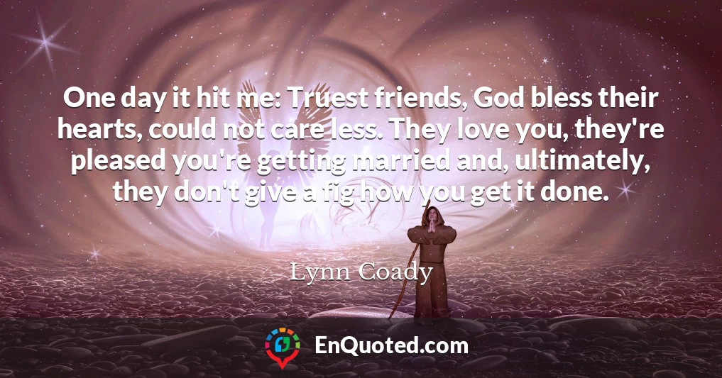 One day it hit me: Truest friends, God bless their hearts, could not care less. They love you, they're pleased you're getting married and, ultimately, they don't give a fig how you get it done.