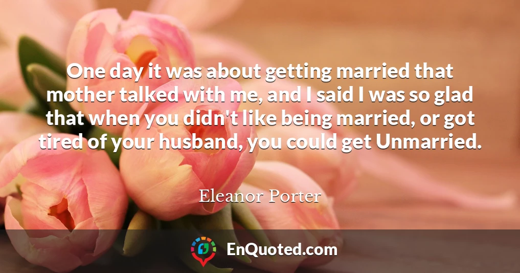 One day it was about getting married that mother talked with me, and I said I was so glad that when you didn't like being married, or got tired of your husband, you could get Unmarried.