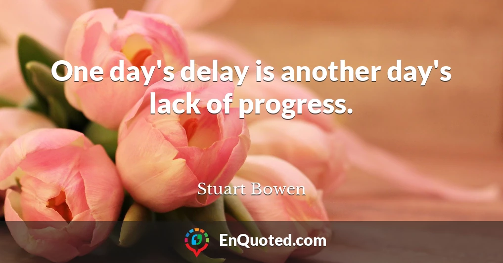 One day's delay is another day's lack of progress.