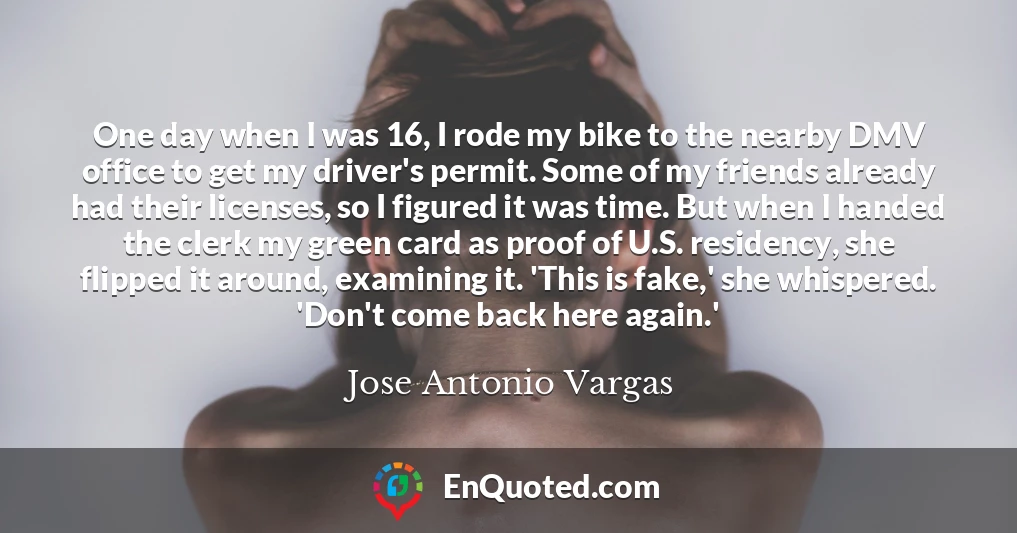 One day when I was 16, I rode my bike to the nearby DMV office to get my driver's permit. Some of my friends already had their licenses, so I figured it was time. But when I handed the clerk my green card as proof of U.S. residency, she flipped it around, examining it. 'This is fake,' she whispered. 'Don't come back here again.'