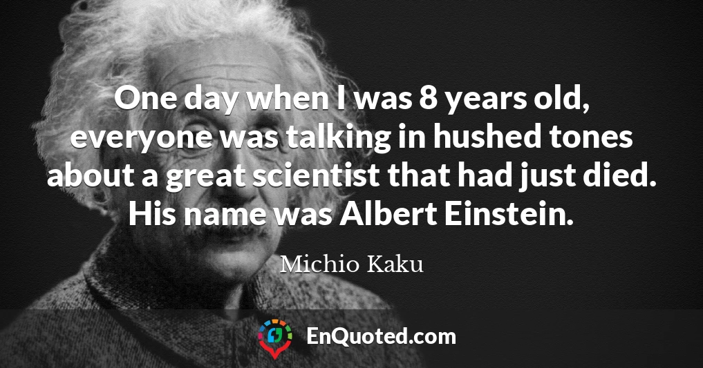 One day when I was 8 years old, everyone was talking in hushed tones about a great scientist that had just died. His name was Albert Einstein.