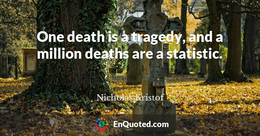 One death is a tragedy, and a million deaths are a statistic.