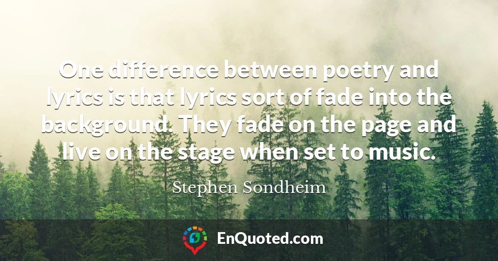 One difference between poetry and lyrics is that lyrics sort of fade into the background. They fade on the page and live on the stage when set to music.