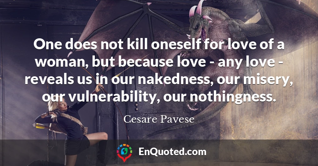 One does not kill oneself for love of a woman, but because love - any love - reveals us in our nakedness, our misery, our vulnerability, our nothingness.