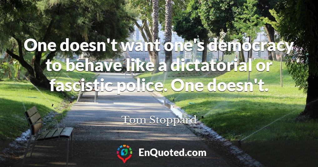 One doesn't want one's democracy to behave like a dictatorial or fascistic police. One doesn't.