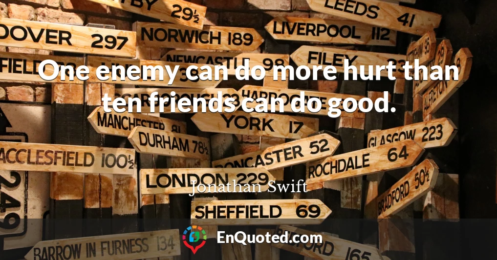 One enemy can do more hurt than ten friends can do good.