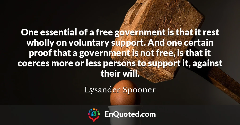 One essential of a free government is that it rest wholly on voluntary support. And one certain proof that a government is not free, is that it coerces more or less persons to support it, against their will.