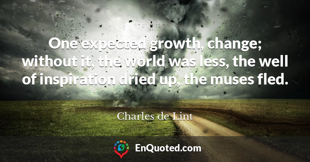 One expected growth, change; without it, the world was less, the well of inspiration dried up, the muses fled.