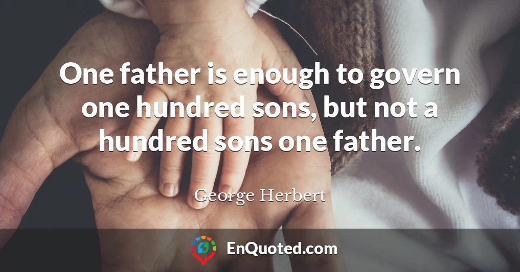 One father is enough to govern one hundred sons, but not a hundred sons one father.
