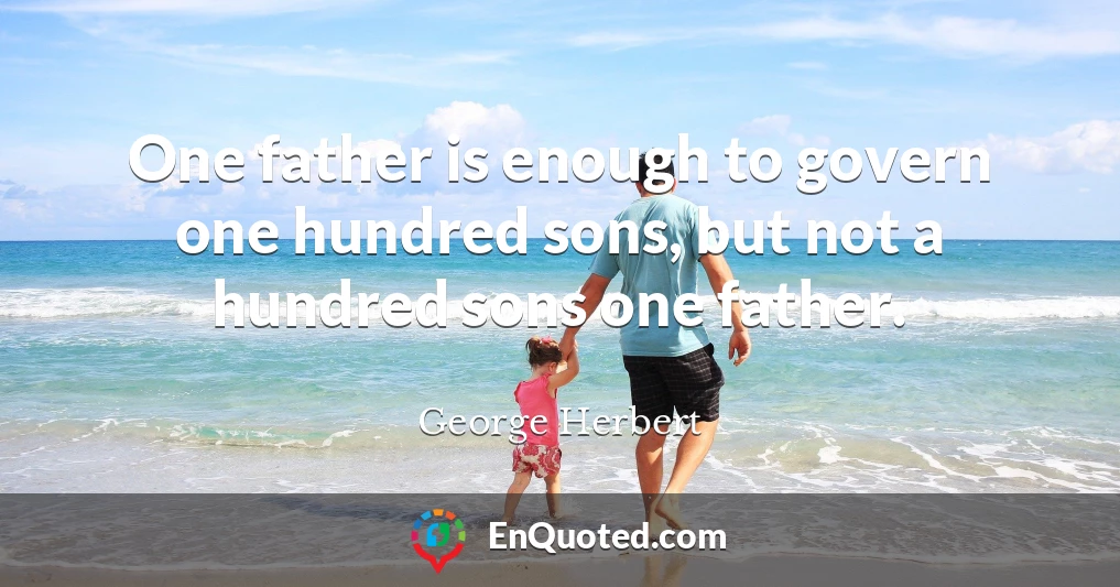 One father is enough to govern one hundred sons, but not a hundred sons one father.