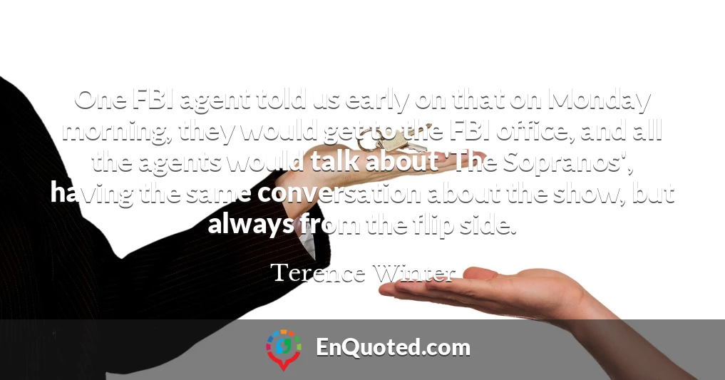 One FBI agent told us early on that on Monday morning, they would get to the FBI office, and all the agents would talk about 'The Sopranos', having the same conversation about the show, but always from the flip side.
