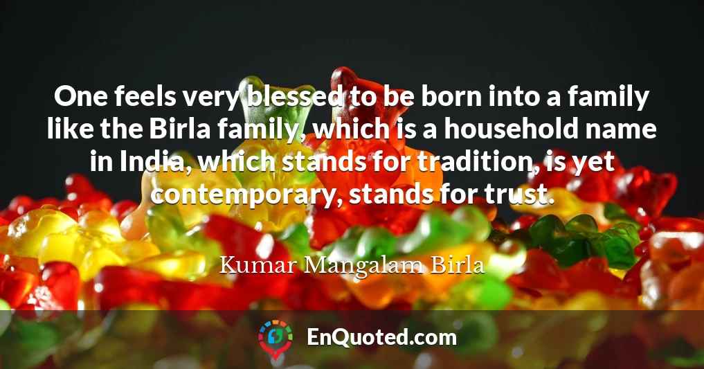 One feels very blessed to be born into a family like the Birla family, which is a household name in India, which stands for tradition, is yet contemporary, stands for trust.