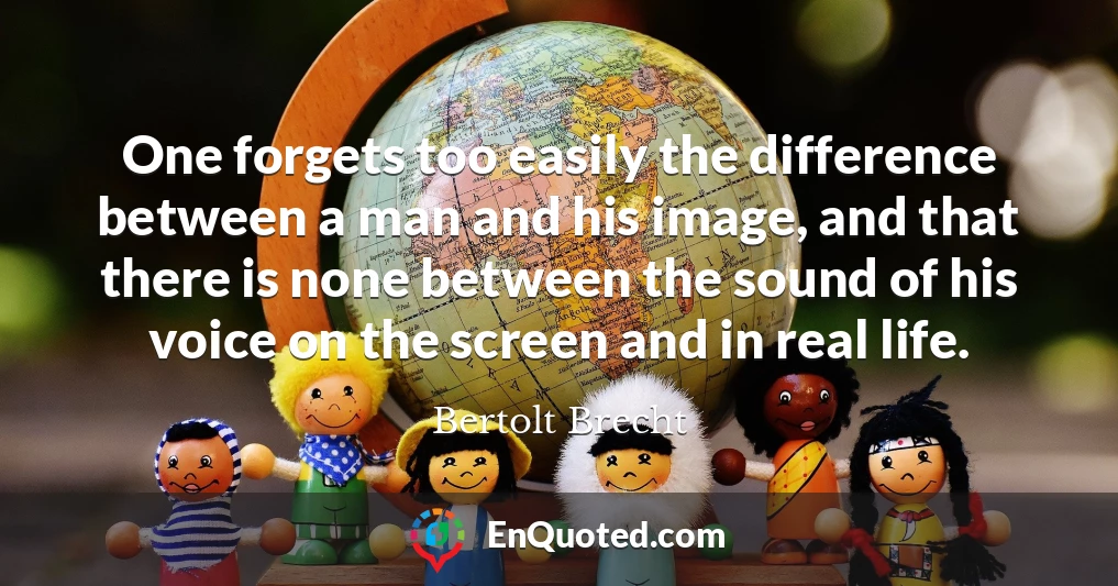 One forgets too easily the difference between a man and his image, and that there is none between the sound of his voice on the screen and in real life.