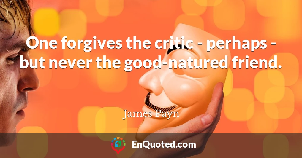 One forgives the critic - perhaps - but never the good-natured friend.