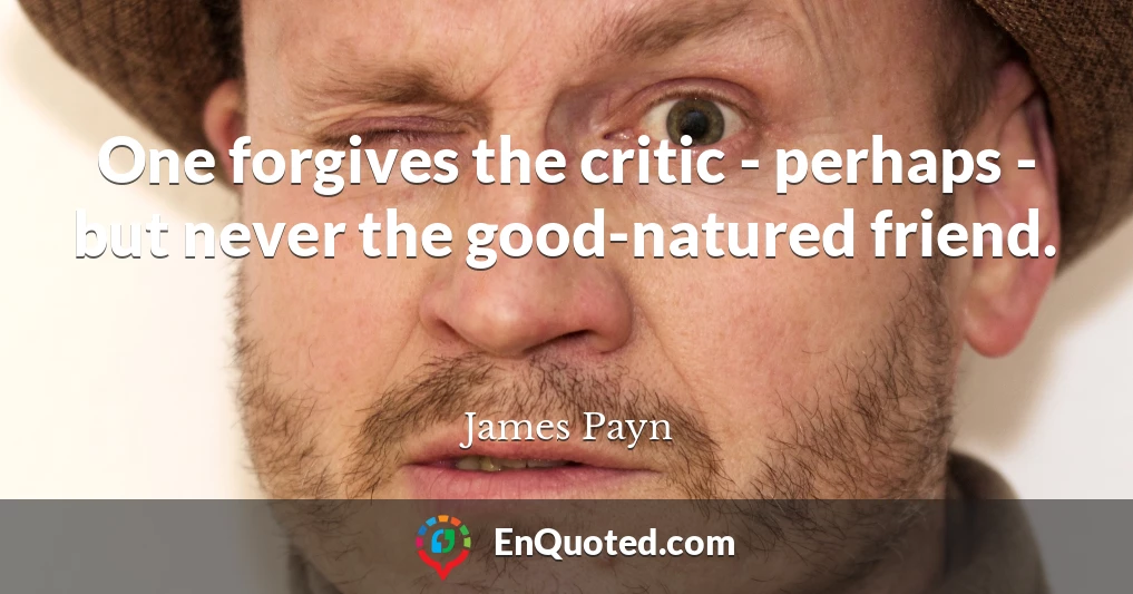 One forgives the critic - perhaps - but never the good-natured friend.