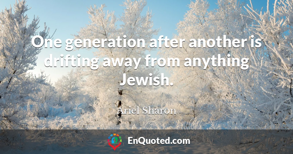 One generation after another is drifting away from anything Jewish.