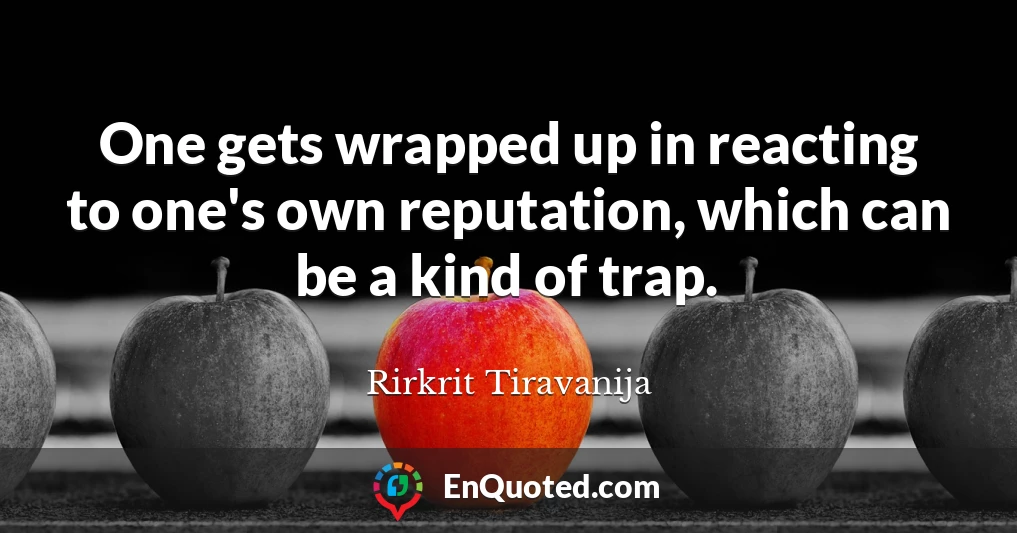 One gets wrapped up in reacting to one's own reputation, which can be a kind of trap.