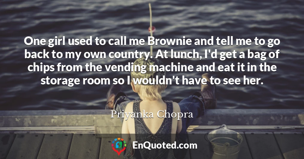 One girl used to call me Brownie and tell me to go back to my own country. At lunch, I'd get a bag of chips from the vending machine and eat it in the storage room so I wouldn't have to see her.