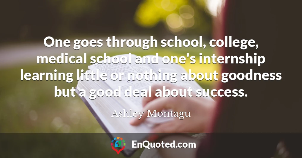 One goes through school, college, medical school and one's internship learning little or nothing about goodness but a good deal about success.