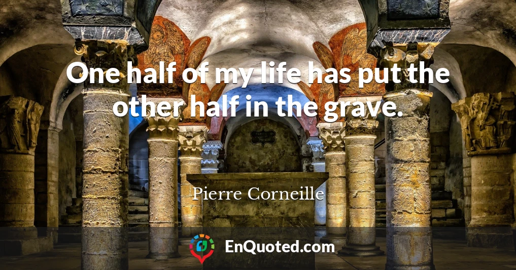 One half of my life has put the other half in the grave.