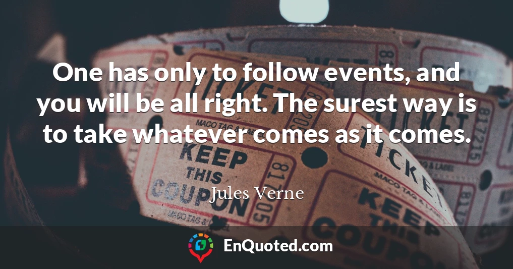 One has only to follow events, and you will be all right. The surest way is to take whatever comes as it comes.