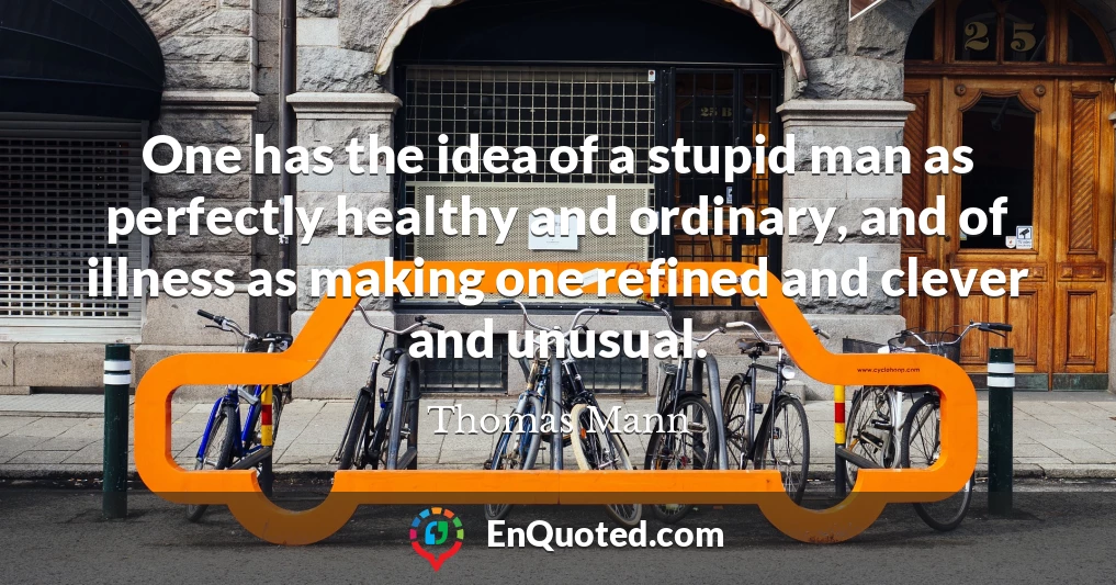 One has the idea of a stupid man as perfectly healthy and ordinary, and of illness as making one refined and clever and unusual.