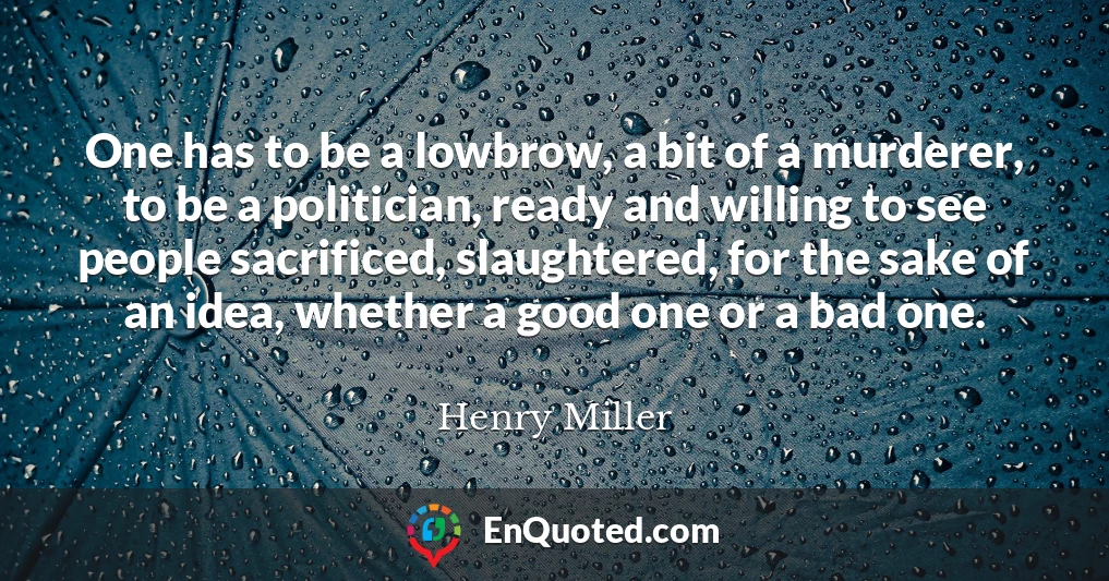 One has to be a lowbrow, a bit of a murderer, to be a politician, ready and willing to see people sacrificed, slaughtered, for the sake of an idea, whether a good one or a bad one.