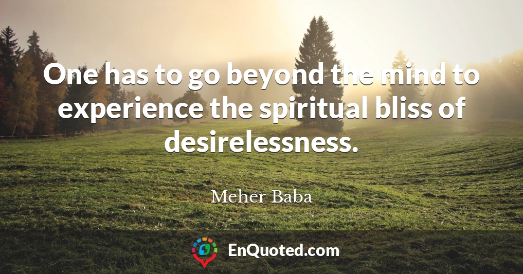 One has to go beyond the mind to experience the spiritual bliss of desirelessness.