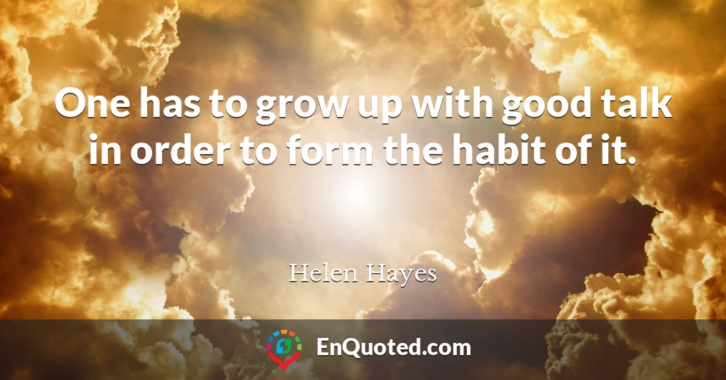 One has to grow up with good talk in order to form the habit of it.