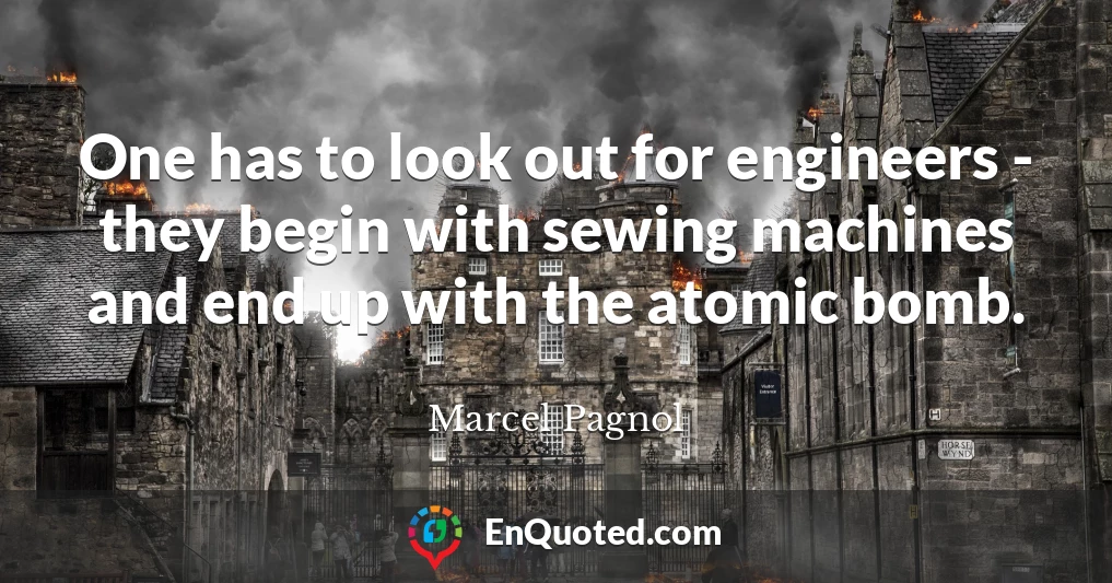One has to look out for engineers - they begin with sewing machines and end up with the atomic bomb.