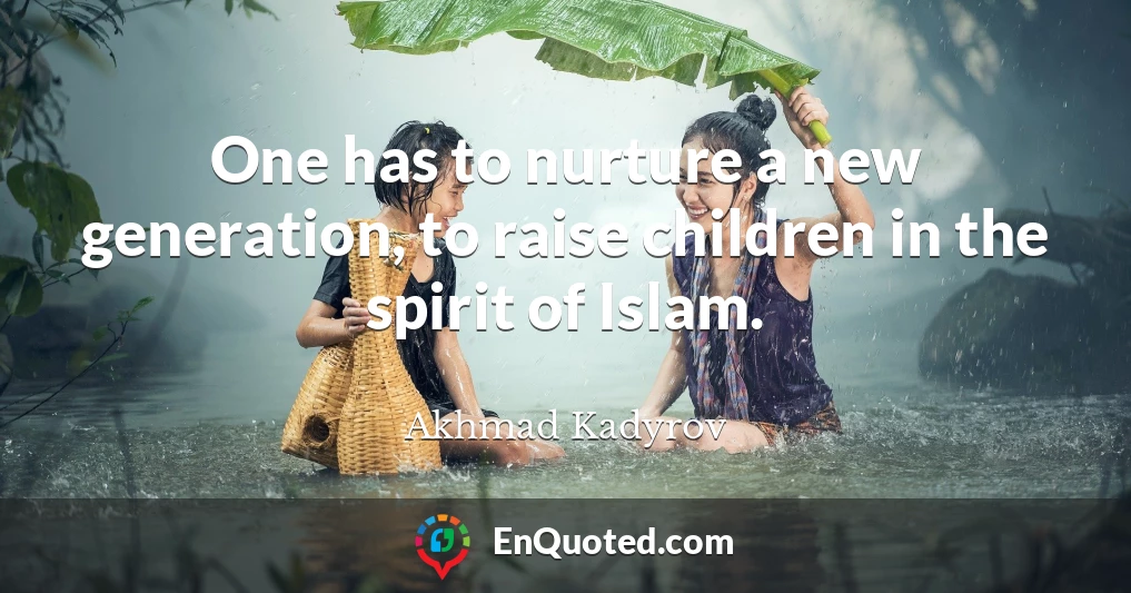 One has to nurture a new generation, to raise children in the spirit of Islam.