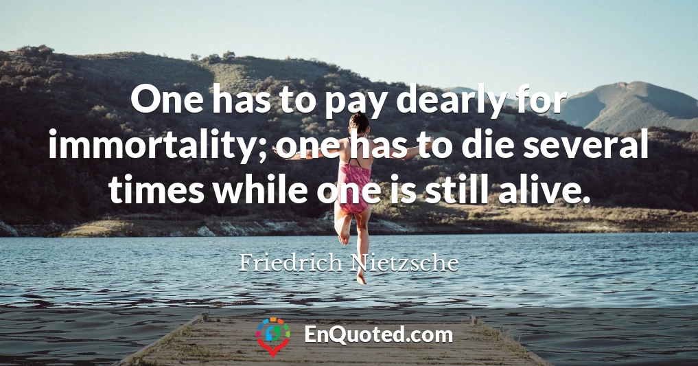 One has to pay dearly for immortality; one has to die several times while one is still alive.