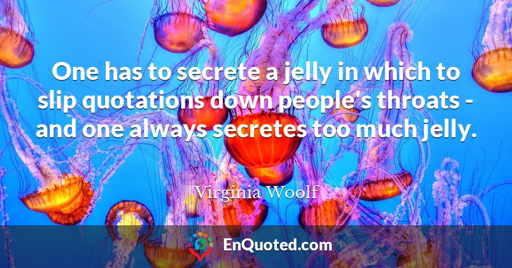 One has to secrete a jelly in which to slip quotations down people's throats - and one always secretes too much jelly.