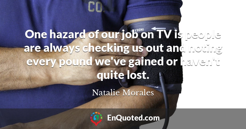 One hazard of our job on TV is people are always checking us out and noting every pound we've gained or haven't quite lost.