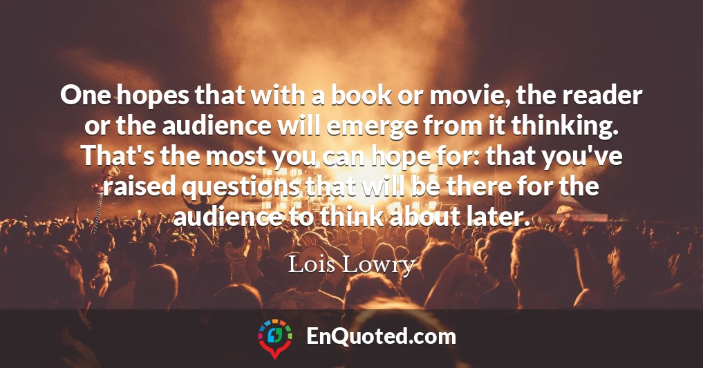 One hopes that with a book or movie, the reader or the audience will emerge from it thinking. That's the most you can hope for: that you've raised questions that will be there for the audience to think about later.