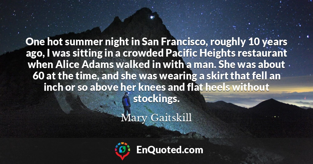 One hot summer night in San Francisco, roughly 10 years ago, I was sitting in a crowded Pacific Heights restaurant when Alice Adams walked in with a man. She was about 60 at the time, and she was wearing a skirt that fell an inch or so above her knees and flat heels without stockings.