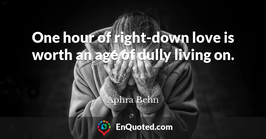 One hour of right-down love is worth an age of dully living on.