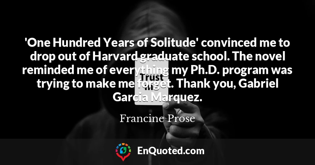 'One Hundred Years of Solitude' convinced me to drop out of Harvard graduate school. The novel reminded me of everything my Ph.D. program was trying to make me forget. Thank you, Gabriel Garcia Marquez.
