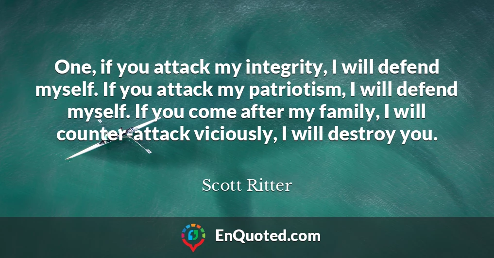 One, if you attack my integrity, I will defend myself. If you attack my patriotism, I will defend myself. If you come after my family, I will counter-attack viciously, I will destroy you.