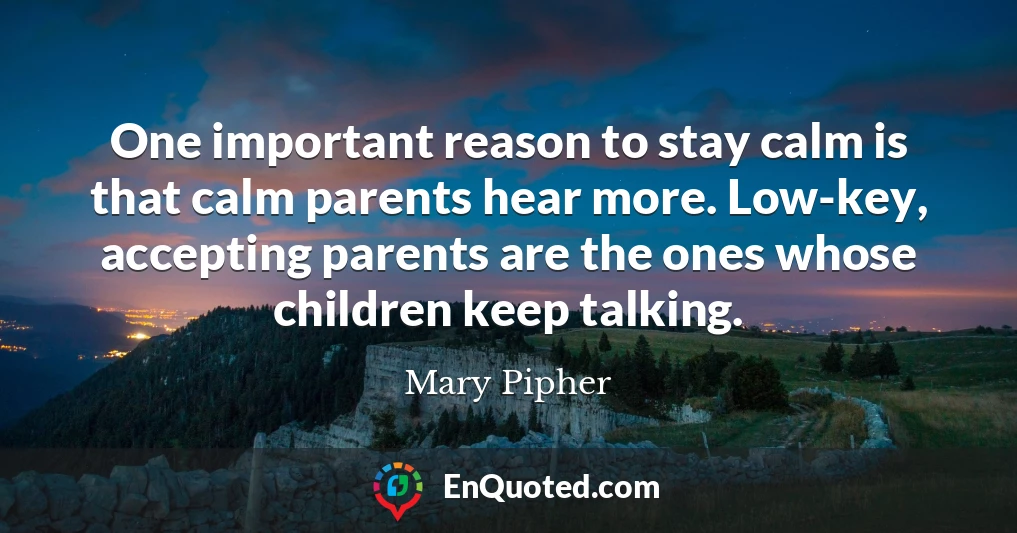 One important reason to stay calm is that calm parents hear more. Low-key, accepting parents are the ones whose children keep talking.