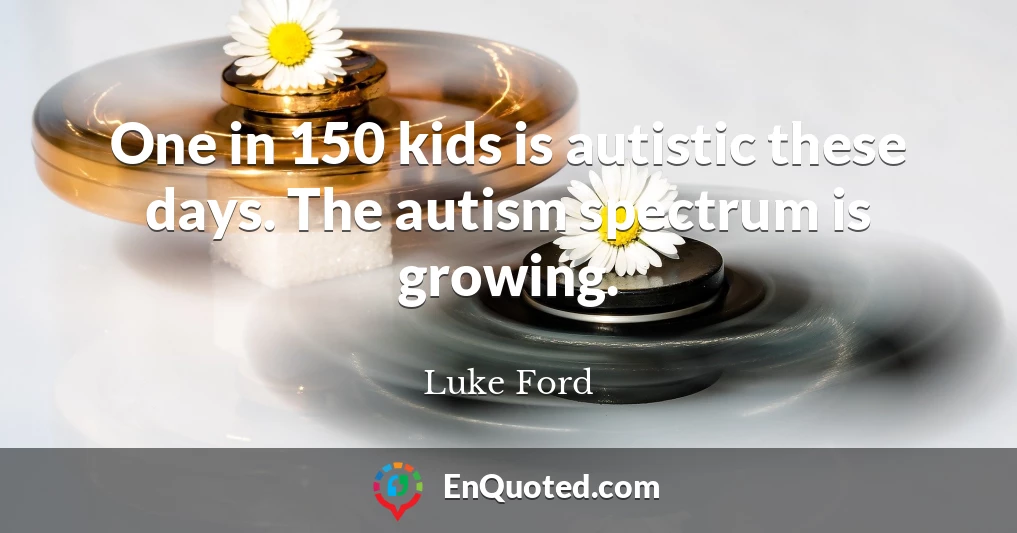 One in 150 kids is autistic these days. The autism spectrum is growing.