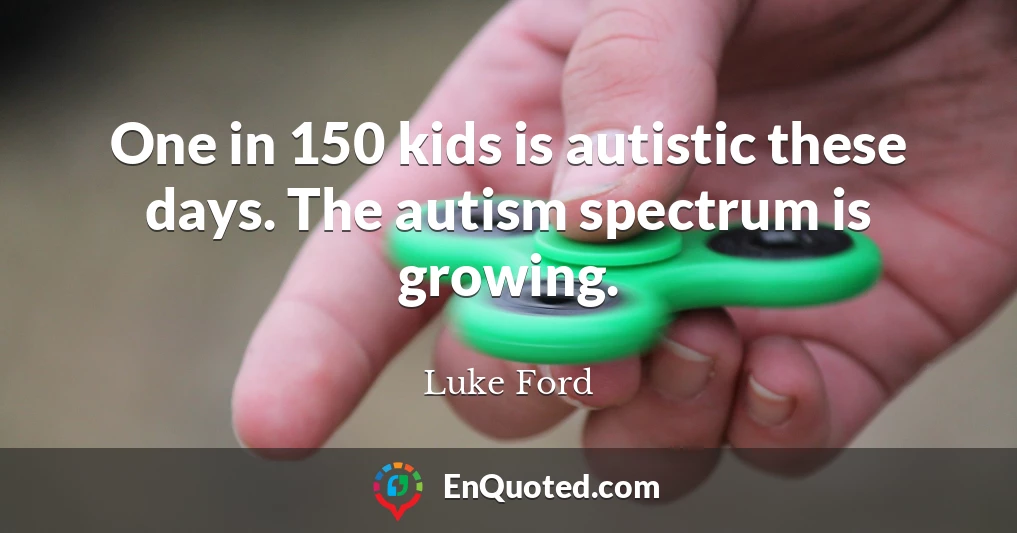 One in 150 kids is autistic these days. The autism spectrum is growing.