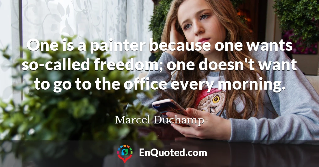 One is a painter because one wants so-called freedom; one doesn't want to go to the office every morning.