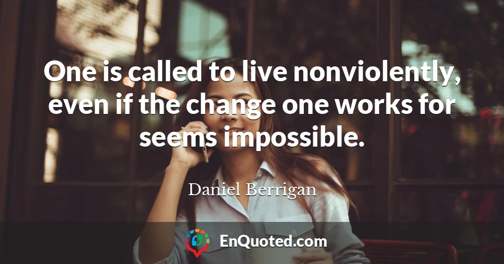 One is called to live nonviolently, even if the change one works for seems impossible.