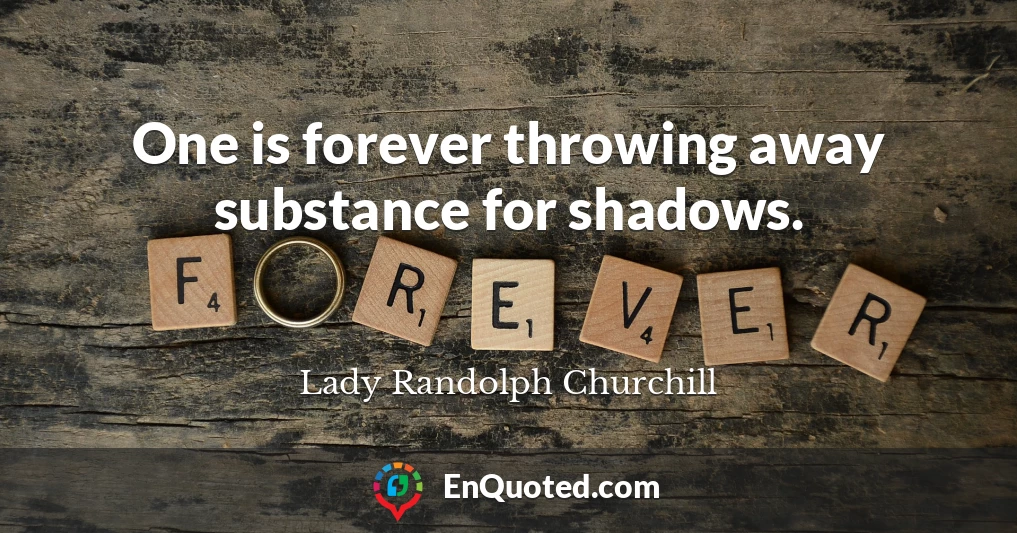 One is forever throwing away substance for shadows.