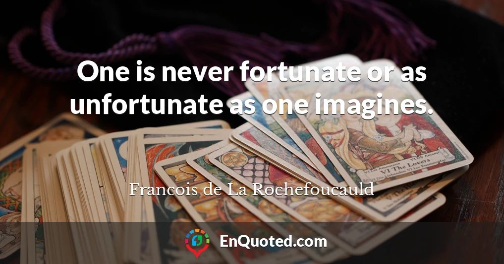 One is never fortunate or as unfortunate as one imagines.