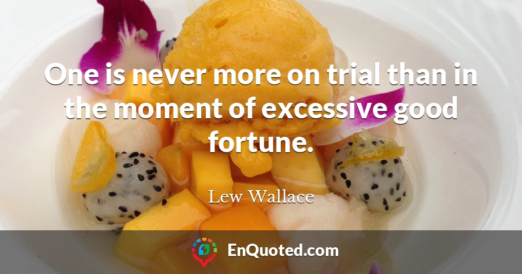 One is never more on trial than in the moment of excessive good fortune.