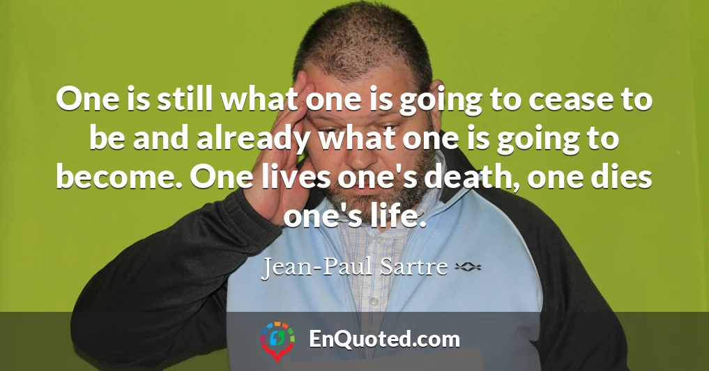 One is still what one is going to cease to be and already what one is going to become. One lives one's death, one dies one's life.