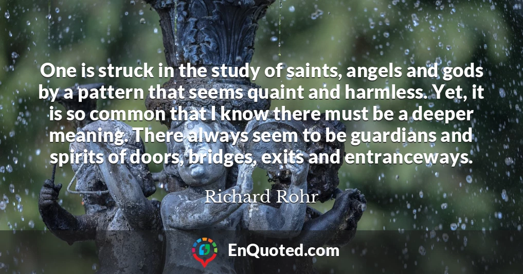 One is struck in the study of saints, angels and gods by a pattern that seems quaint and harmless. Yet, it is so common that I know there must be a deeper meaning. There always seem to be guardians and spirits of doors, bridges, exits and entranceways.